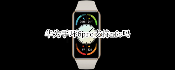 华为手环6pro支持nfc吗 华为手环6pro有nfc吗