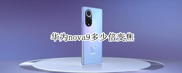 华为nova9多少倍变焦 华为nova9多少倍数字变焦