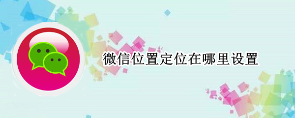 微信位置定位在哪里设置（微信位置定位在哪里设置手机）