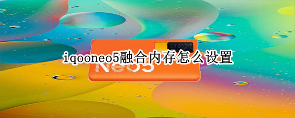 iqooneo5融合内存怎么设置 iqoonote5内存融合