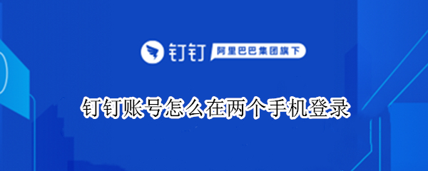 钉钉账号怎么在两个手机登录 华为钉钉账号怎么在两个手机登录呢