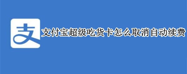 支付宝超级吃货卡怎么取消自动续费（支付宝超级吃货卡怎么取消自动续费功能）