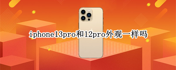 iphone13pro和12pro外观一样吗 iphone13和13pro外观一样吗