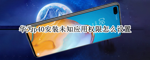 华为p40安装未知应用权限怎么设置 华为p40安装未知应用权限怎么设置