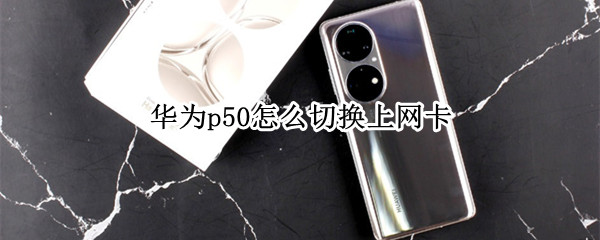 华为p50怎么切换上网卡（华为p50怎么上双卡）