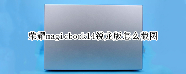 荣耀magicbook14锐龙版怎么截图（荣耀magicbook14如何截图）