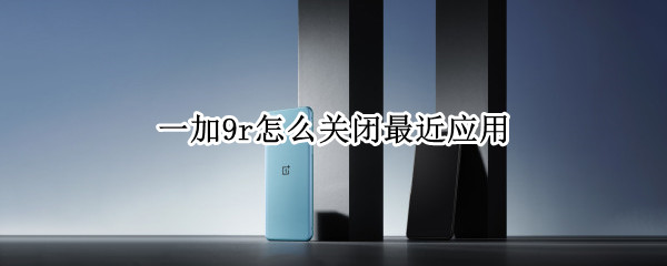 一加9r怎么关闭最近应用 一加9r怎么关闭最近应用程序