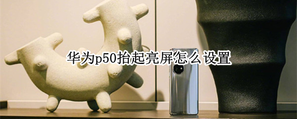 华为p50抬起亮屏怎么设置（华为p50抬起亮屏怎么设置方法）