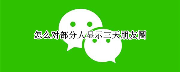 怎么对部分人显示三天朋友圈 怎么对部分人显示三天朋友圈屏蔽