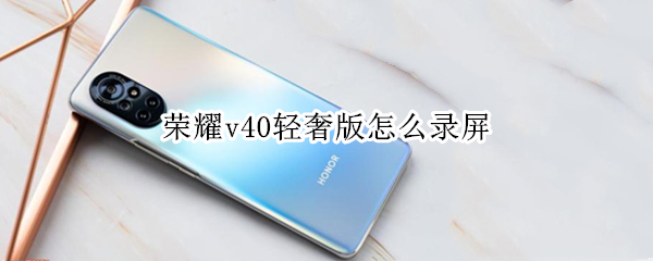 荣耀v40轻奢版怎么录屏 荣耀v40轻奢版怎么录屏视频
