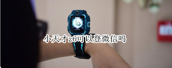 小天才z6可以登微信吗（z6小天才能用微信么）