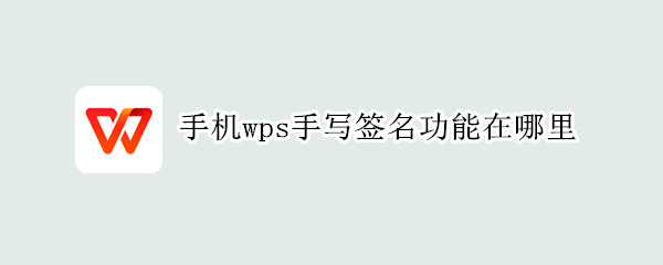 手机wps手写签名功能在哪里 纸质签名怎么弄成电子签名