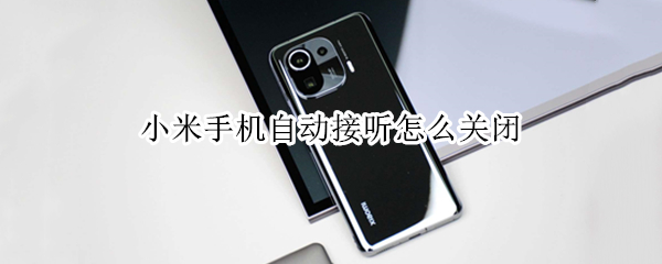小米手机自动接听怎么关闭 小米手机自动接听怎么关闭设置