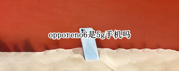 opporeno6是5g手机吗 oppo reno 6是5G手机吗