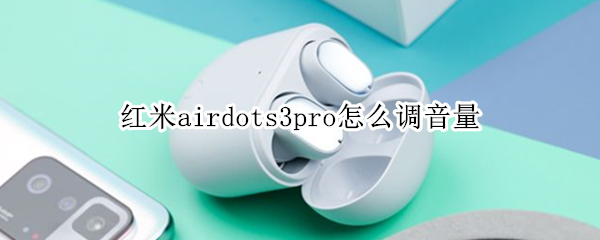 红米airdots3pro怎么调音量（redmi airdots 3怎么调节音量）