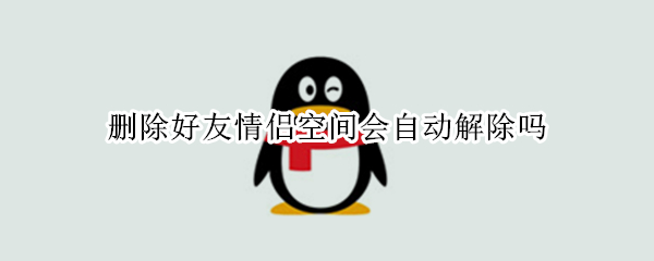 删除好友情侣空间会自动解除吗 微信删除好友情侣空间会自动解除吗