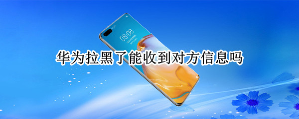华为拉黑了能收到对方信息吗（华为拉黑了能收到对方信息吗怎么设置）