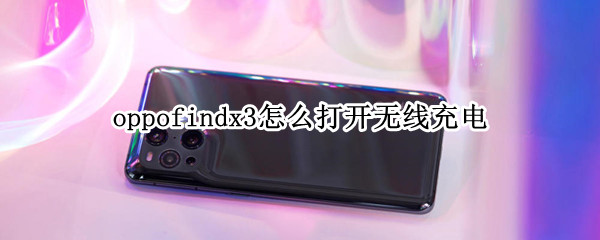 oppofindx3怎么打开无线充电 oppofindx3pro无线充电