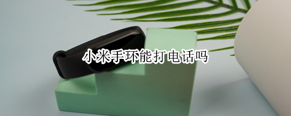 小米手环能打电话吗 小米手环能打电话吗苹果