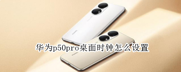 华为p50pro桌面时钟怎么设置（华为p50怎么设置桌面时间）