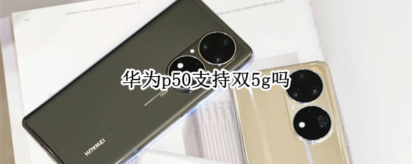 华为p50支持双5g吗 华为p50支持5G