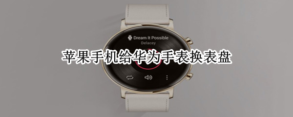 苹果手机给华为手表换表盘（苹果手机给华为手表换表盘多少钱）
