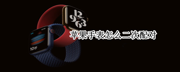苹果手表怎么二次配对（苹果手表怎么二次配对,第一个手机丢了）