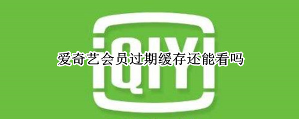 爱奇艺会员过期缓存还能看吗 爱奇艺缓存会员到期还能看吗