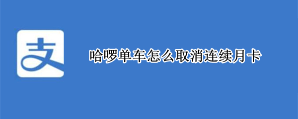 哈啰单车怎么取消连续月卡（哈啰单车怎么取消连续月卡续费）
