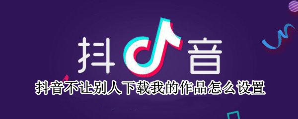 抖音不让别人下载我的作品怎么设置（抖音不让别人下载我的作品怎么设置不了）