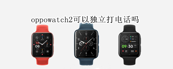 oppowatch2可以独立打电话吗（oppo watch2可以打电话吗）