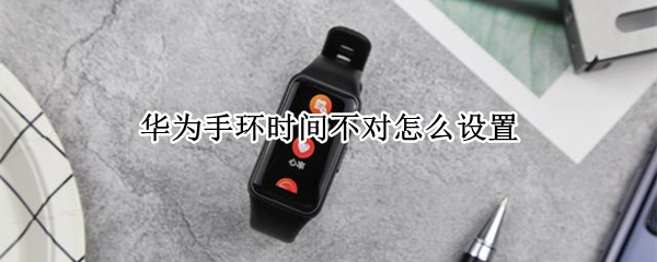 华为手环时间不对怎么设置（华为手环怎么连接手机）