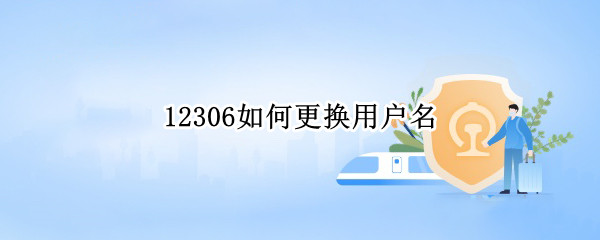 12306如何更换用户名（12306用户名）