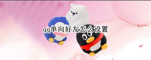 qq单向好友怎么设置 qq怎样设置单向好友