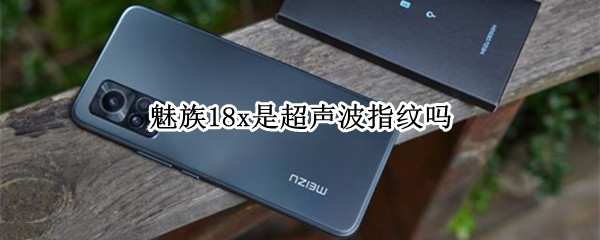 魅族18x是超声波指纹吗 魅族17是超声波指纹解锁吗