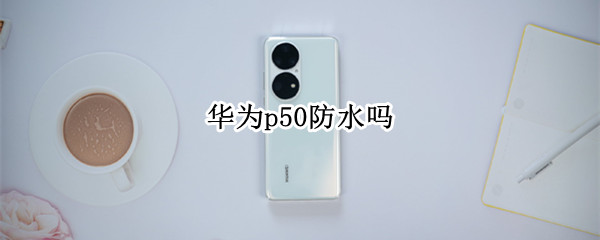 华为p50防水吗 华为p50防水吗?