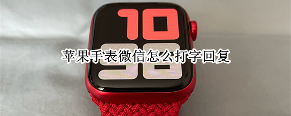 苹果手表微信怎么打字回复 苹果手表微信怎么打字回复不了