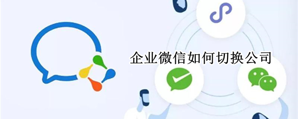 企业微信如何切换公司（企业微信如何切换公司微信）