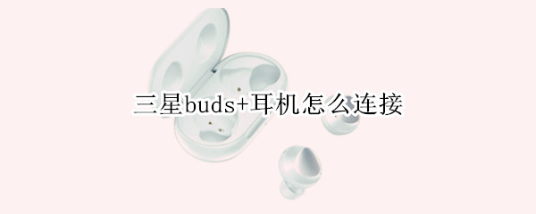 三星buds+耳机怎么连接（三星buds耳机怎么连接华为手机）
