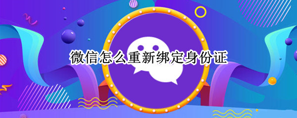 微信怎么重新绑定身份证 微信怎么重新绑定身份证号码