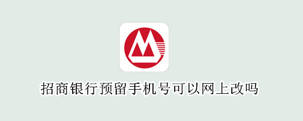 招商银行预留手机号可以网上改吗 招商银行预留手机号网上能改吗