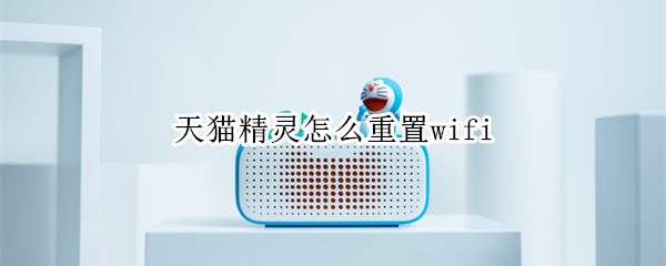 天猫精灵怎么重置wifi（天猫精灵怎么重置蓝牙）