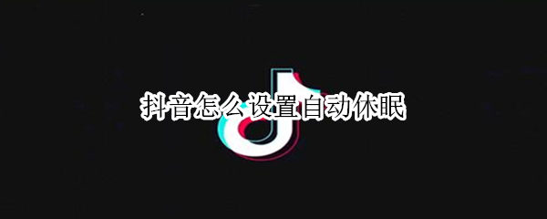 抖音怎么设置自动休眠 抖音怎么设置自动休眠功能