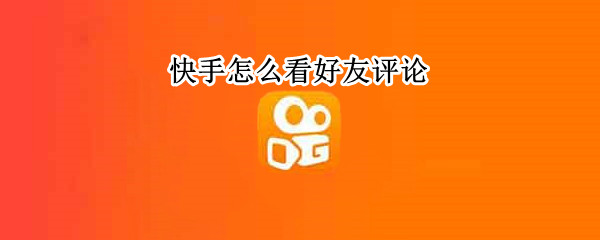 快手怎么看好友评论（快手怎么看好友评论的内容）