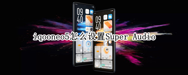 iqooneo5怎么设置Super IQOONeo5怎么设置默认相机