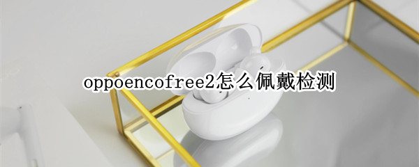 oppoencofree2怎么佩戴检测 oppoencofree2怎么看真假