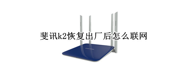 斐讯k2恢复出厂后怎么联网（斐讯k2恢复出厂后连不上无线网）