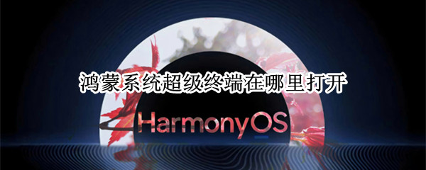 鸿蒙系统超级终端在哪里打开 鸿蒙系统超级终端在哪里打开设置