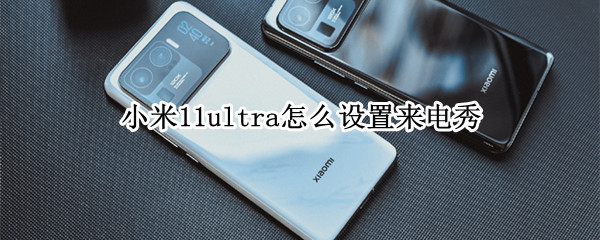 小米11ultra怎么设置来电秀 小米11怎么设置来电界面