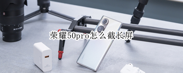 荣耀50pro怎么截长屏（荣耀50Pro怎么长截屏）